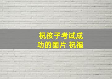 祝孩子考试成功的图片 祝福